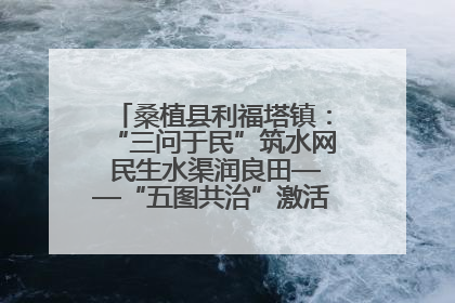 桑植县利福塔镇：“三问于民”筑水网 民生水渠润良田——“五图共治”激活基层治理新动能