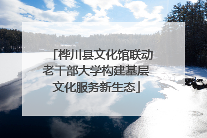桦川县文化馆联动老干部大学构建基层文化服务新生态