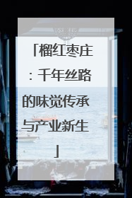榴红枣庄：千年丝路的味觉传承与产业新生