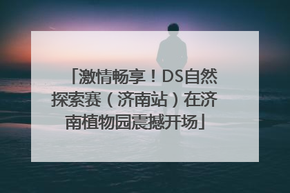 激情畅享！DS自然探索赛（济南站）在济南植物园震撼开场