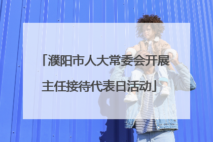 濮阳市人大常委会开展主任接待代表日活动