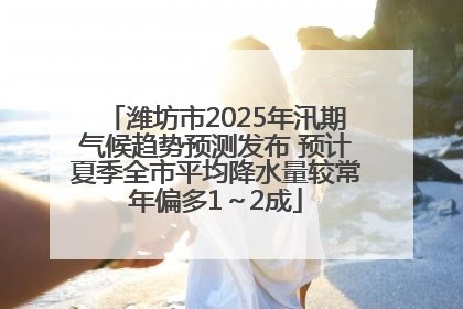 潍坊市2025年汛期气候趋势预测发布 预计夏季全市平均降水量较常年偏多1～2成
