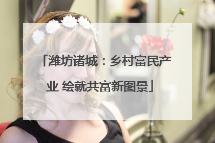 潍坊诸城：乡村富民产业 绘就共富新图景