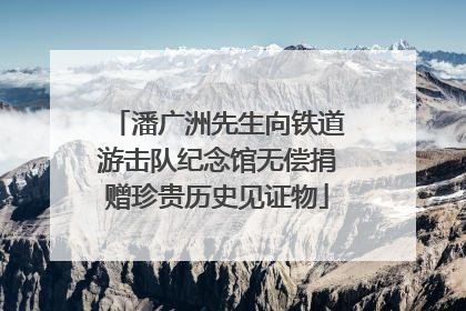 潘广洲先生向铁道游击队纪念馆无偿捐赠珍贵历史见证物