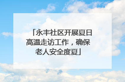 永丰社区开展夏日高温走访工作，确保老人安全度夏