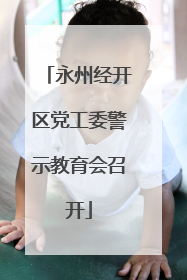 永州经开区党工委警示教育会召开