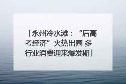 永州冷水滩：“后高考经济”火热出圈 多行业消费迎来爆发期