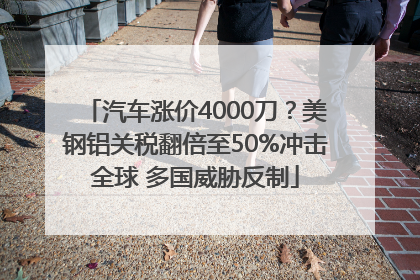 汽车涨价4000刀？美钢铝关税翻倍至50%冲击全球 多国威胁反制