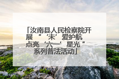 汝南县人民检察院开展 “‘未’爱护航 点亮‘六一’星光 ”系列普法活动
