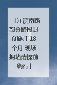江滨南路部分路段封闭施工18个月 现场拥堵请提前绕行
