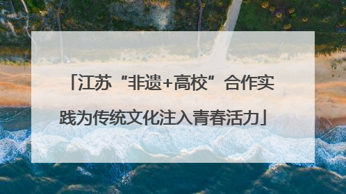 江苏“非遗+高校”合作实践为传统文化注入青春活力