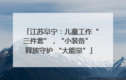 江苏阜宁：儿童工作“三件套”，“小装备” 释放守护 “大能量”