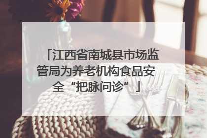 江西省南城县市场监管局为养老机构食品安全“把脉问诊”