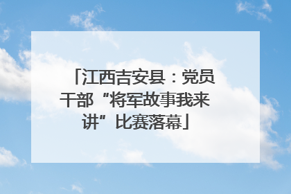 江西吉安县：党员干部“将军故事我来讲”比赛落幕
