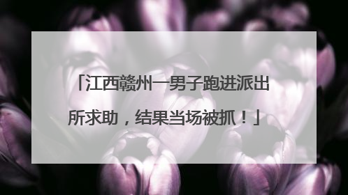 江西赣州一男子跑进派出所求助，结果当场被抓！