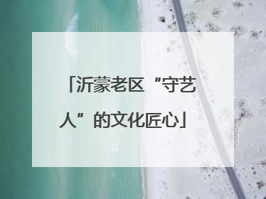 沂蒙老区“守艺人”的文化匠心