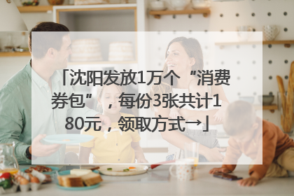沈阳发放1万个“消费券包”，每份3张共计180元，领取方式→