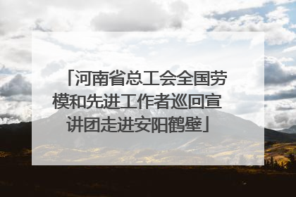 河南省总工会全国劳模和先进工作者巡回宣讲团走进安阳鹤壁