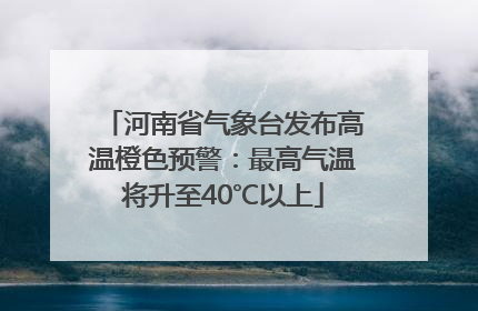 河南省气象台发布高温橙色预警：最高气温将升至40℃以上