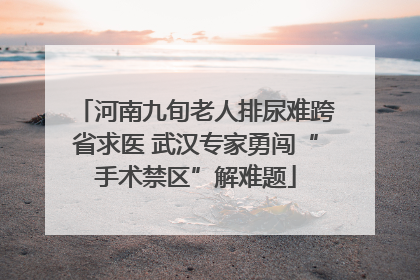 河南九旬老人排尿难跨省求医 武汉专家勇闯“手术禁区”解难题