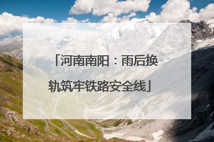 河南南阳：雨后换轨筑牢铁路安全线