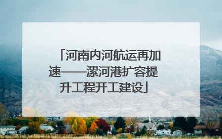 河南内河航运再加速——漯河港扩容提升工程开工建设