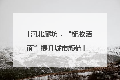 河北廊坊：“梳妆洁面”提升城市颜值