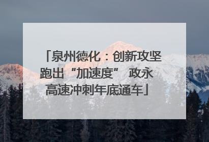 泉州德化：创新攻坚跑出“加速度” 政永高速冲刺年底通车