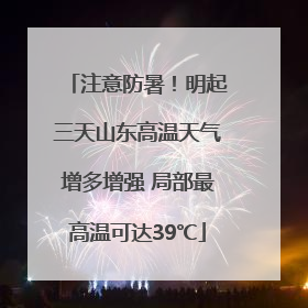 注意防暑！明起三天山东高温天气增多增强 局部最高温可达39℃