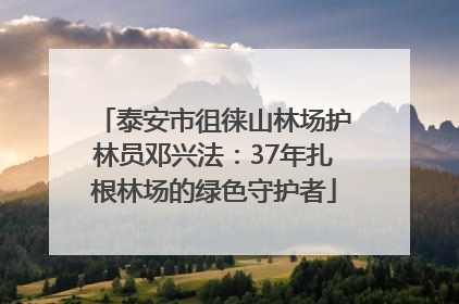 泰安市徂徕山林场护林员邓兴法：37年扎根林场的绿色守护者