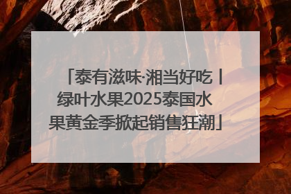 泰有滋味·湘当好吃丨绿叶水果2025泰国水果黄金季掀起销售狂潮