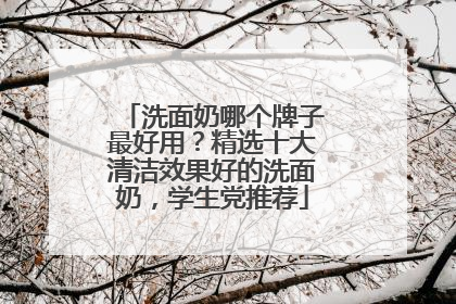 洗面奶哪个牌子最好用？精选十大清洁效果好的洗面奶，学生党推荐