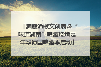洞庭渔歌文创周暨“味道湖南”啤酒烧烤嘉年华德国啤酒季启动