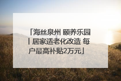海丝泉州 颐养乐园丨居家适老化改造 每户最高补贴2万元