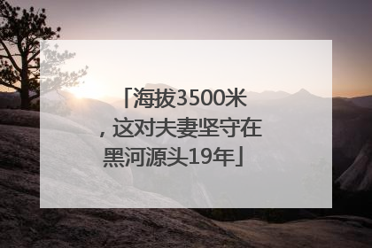 海拔3500米，这对夫妻坚守在黑河源头19年