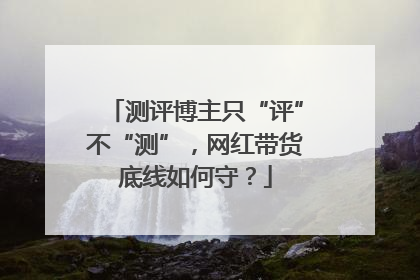 测评博主只“评”不“测”，网红带货底线如何守？