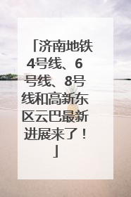 济南地铁4号线、6号线、8号线和高新东区云巴最新进展来了！