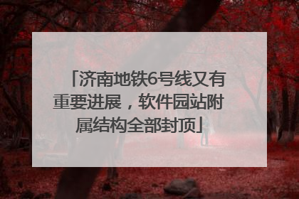 济南地铁6号线又有重要进展，软件园站附属结构全部封顶