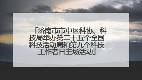济南市市中区科协、科技局举办第二十五个全国科技活动周和第九个科技工作者日主场活动