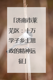 济南市莱芜区：十万学子乡土思政的精神远征
