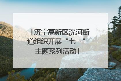 济宁高新区洸河街道组织开展“七一” 主题系列活动