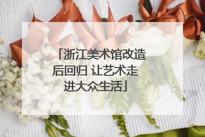浙江美术馆改造后回归 让艺术走进大众生活