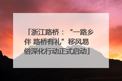 浙江路桥：“一路乡伴 路桥有礼”移风易俗深化行动正式启动