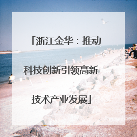 浙江金华：推动科技创新引领高新技术产业发展