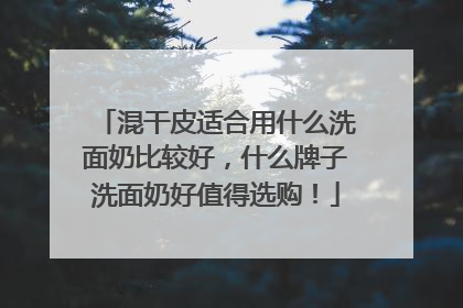 混干皮适合用什么洗面奶比较好，什么牌子洗面奶好值得选购！