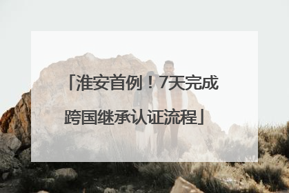 淮安首例！7天完成跨国继承认证流程