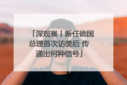 深观察丨新任德国总理首次访美后 传递出何种信号