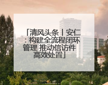 清风头条丨安仁：构建全流程闭环管理 推动信访件高效处置