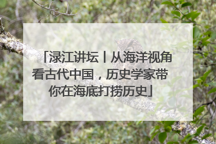 渌江讲坛丨从海洋视角看古代中国，历史学家带你在海底打捞历史