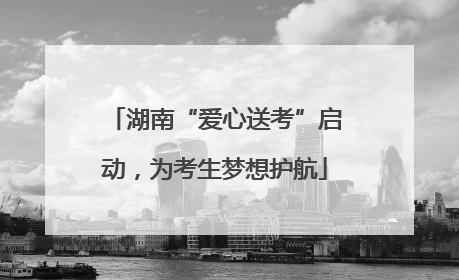 湖南“爱心送考”启动，为考生梦想护航